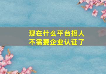 现在什么平台招人不需要企业认证了