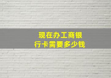 现在办工商银行卡需要多少钱