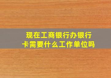 现在工商银行办银行卡需要什么工作单位吗