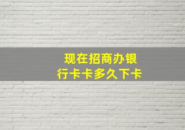 现在招商办银行卡卡多久下卡