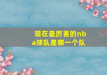 现在最厉害的nba球队是哪一个队