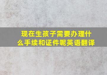 现在生孩子需要办理什么手续和证件呢英语翻译