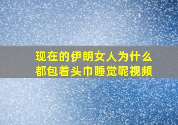 现在的伊朗女人为什么都包着头巾睡觉呢视频