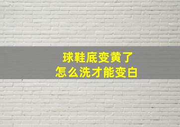 球鞋底变黄了怎么洗才能变白