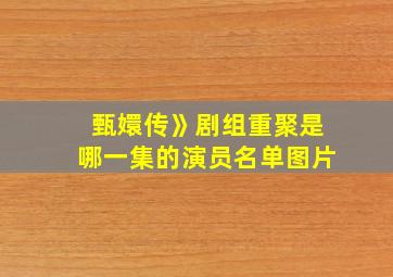 甄嬛传》剧组重聚是哪一集的演员名单图片