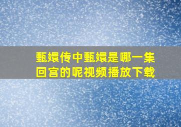 甄嬛传中甄嬛是哪一集回宫的呢视频播放下载