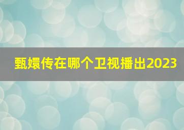 甄嬛传在哪个卫视播出2023