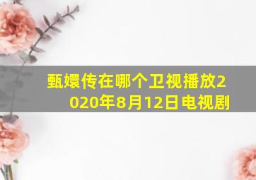 甄嬛传在哪个卫视播放2020年8月12日电视剧