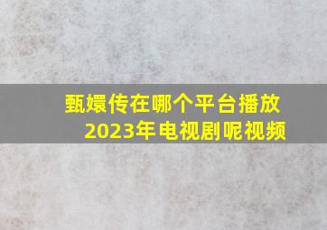 甄嬛传在哪个平台播放2023年电视剧呢视频