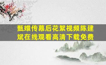 甄嬛传幕后花絮视频陈建斌在线观看高清下载免费