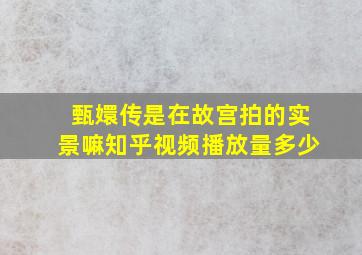 甄嬛传是在故宫拍的实景嘛知乎视频播放量多少