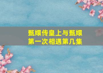 甄嬛传皇上与甄嬛第一次相遇第几集