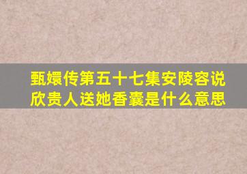 甄嬛传第五十七集安陵容说欣贵人送她香囊是什么意思