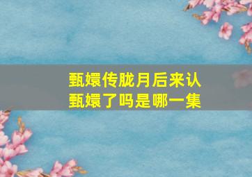 甄嬛传胧月后来认甄嬛了吗是哪一集