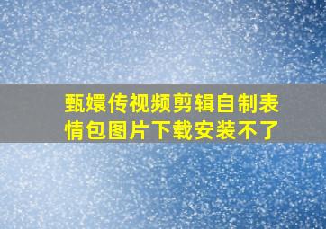 甄嬛传视频剪辑自制表情包图片下载安装不了