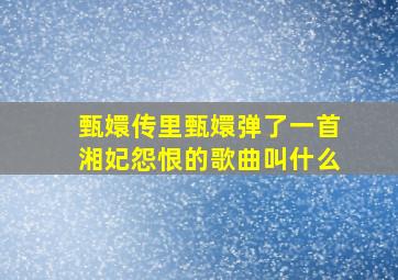 甄嬛传里甄嬛弹了一首湘妃怨恨的歌曲叫什么