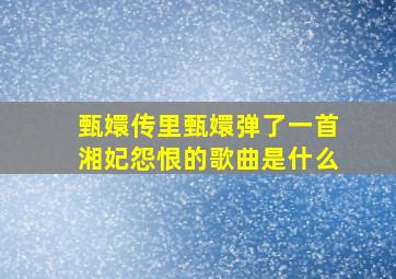 甄嬛传里甄嬛弹了一首湘妃怨恨的歌曲是什么