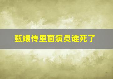 甄嬛传里面演员谁死了