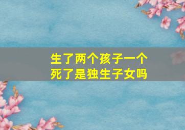 生了两个孩子一个死了是独生子女吗