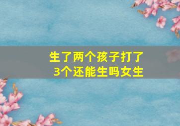 生了两个孩子打了3个还能生吗女生