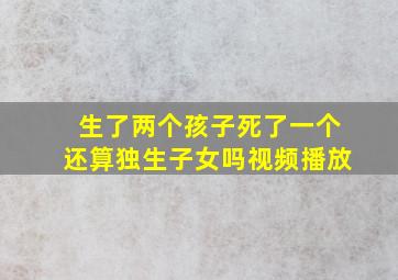 生了两个孩子死了一个还算独生子女吗视频播放