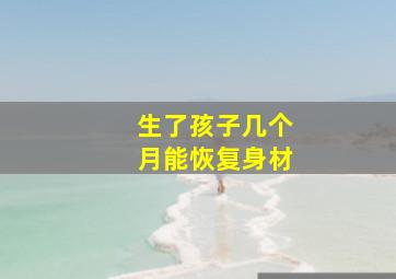 生了孩子几个月能恢复身材