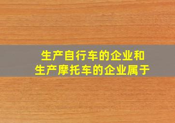 生产自行车的企业和生产摩托车的企业属于