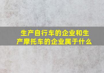 生产自行车的企业和生产摩托车的企业属于什么