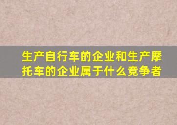 生产自行车的企业和生产摩托车的企业属于什么竞争者