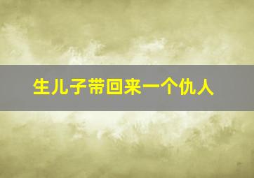 生儿子带回来一个仇人