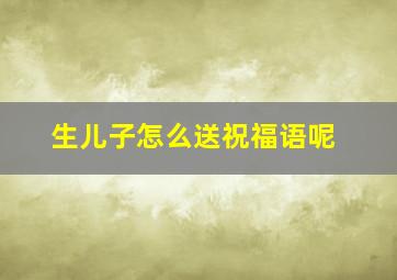 生儿子怎么送祝福语呢