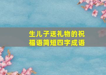 生儿子送礼物的祝福语简短四字成语