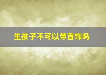 生孩子不可以带首饰吗