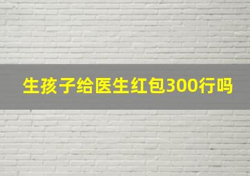 生孩子给医生红包300行吗