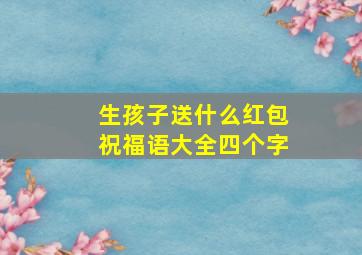 生孩子送什么红包祝福语大全四个字