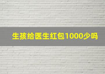 生孩给医生红包1000少吗