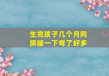 生完孩子几个月同房腿一下弯了好多