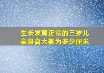 生长发育正常的三岁儿童身高大概为多少厘米