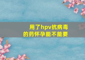 用了hpv抗病毒的药怀孕能不能要