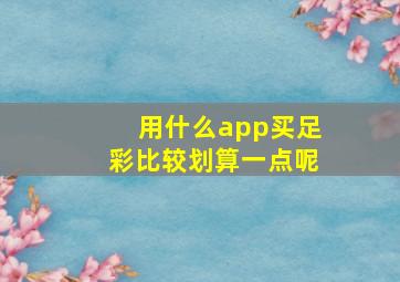 用什么app买足彩比较划算一点呢