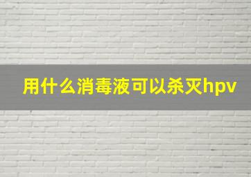 用什么消毒液可以杀灭hpv