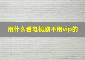 用什么看电视剧不用vip的