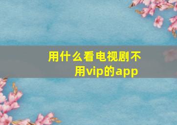 用什么看电视剧不用vip的app