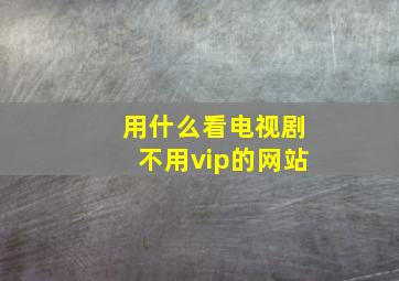 用什么看电视剧不用vip的网站