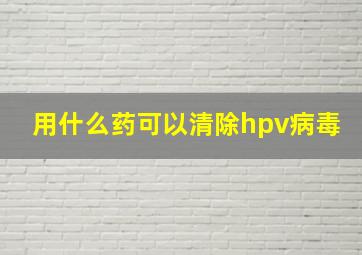 用什么药可以清除hpv病毒