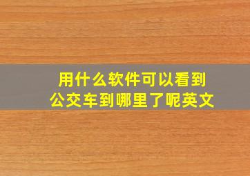 用什么软件可以看到公交车到哪里了呢英文