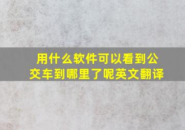 用什么软件可以看到公交车到哪里了呢英文翻译