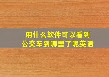 用什么软件可以看到公交车到哪里了呢英语