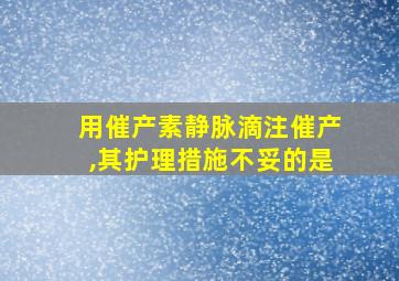 用催产素静脉滴注催产,其护理措施不妥的是