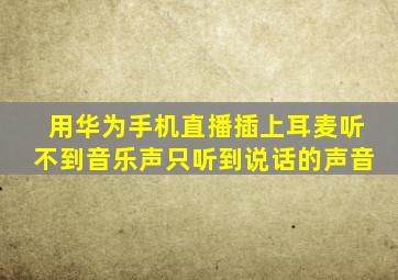 用华为手机直播插上耳麦听不到音乐声只听到说话的声音